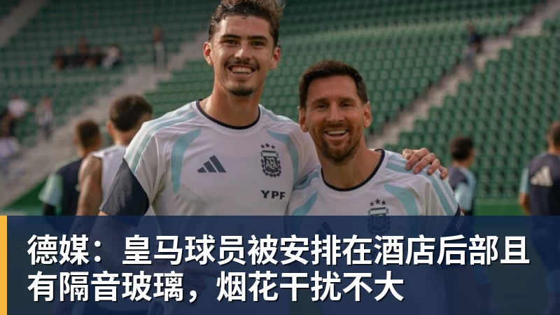 米兰体育德媒：皇马球员被安排在酒店后部且有隔音玻璃，烟花干扰不大
